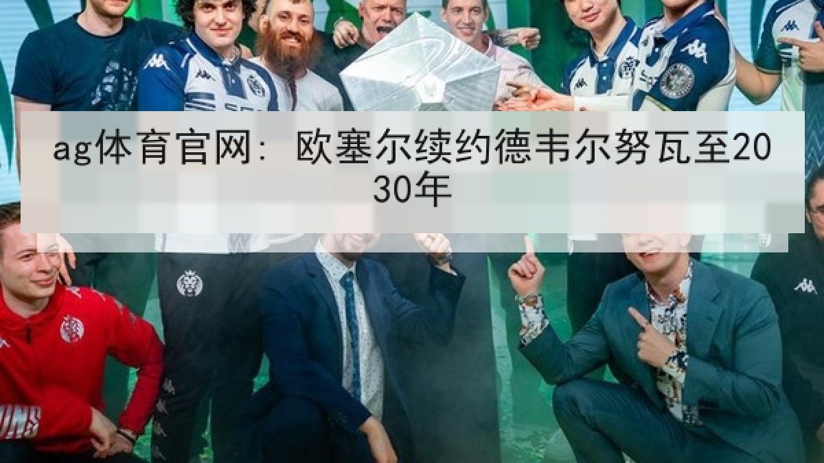 ag体育官网: 欧塞尔续约德韦尔努瓦至2030年