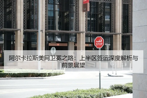 阿尔卡拉斯美网卫冕之路：上半区签运深度解析与前景展望
