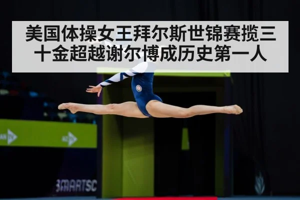 美国体操女王拜尔斯世锦赛揽三十金超越谢尔博成历史第一人
