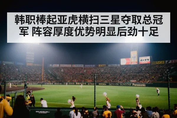 韩职棒起亚虎横扫三星夺取总冠军 阵容厚度优势明显后劲十足