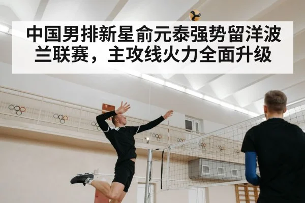 中国男排新星俞元泰强势留洋波兰联赛，主攻线火力全面升级