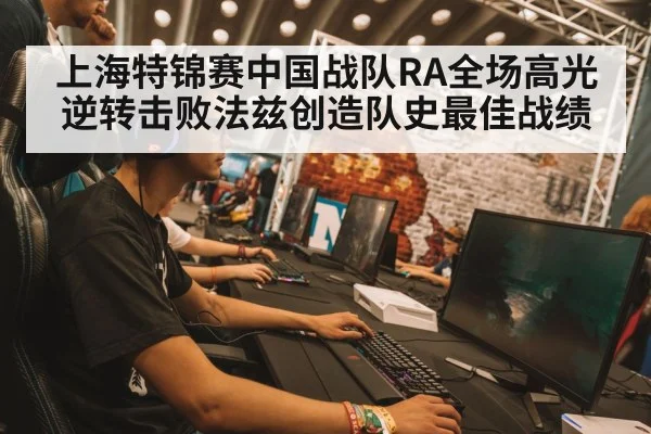 上海特锦赛中国战队RA全场高光逆转击败法兹创造队史最佳战绩