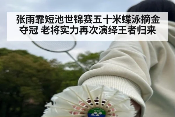 张雨霏短池世锦赛五十米蝶泳摘金夺冠 老将实力再次演绎王者归来