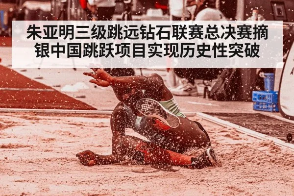 朱亚明三级跳远钻石联赛总决赛摘银中国跳跃项目实现历史性突破
