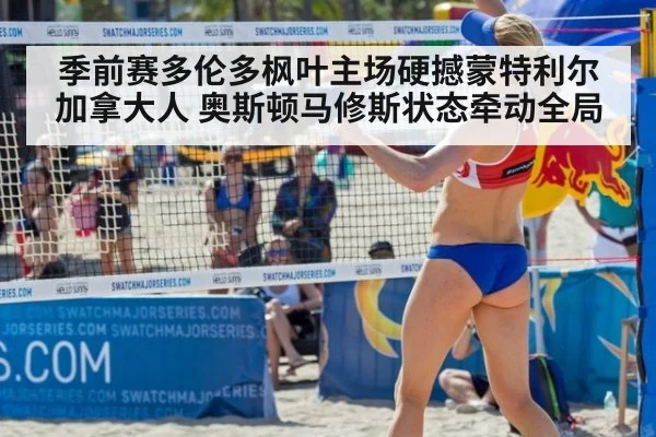 季前赛多伦多枫叶主场硬撼蒙特利尔加拿大人 奥斯顿马修斯状态牵动全局