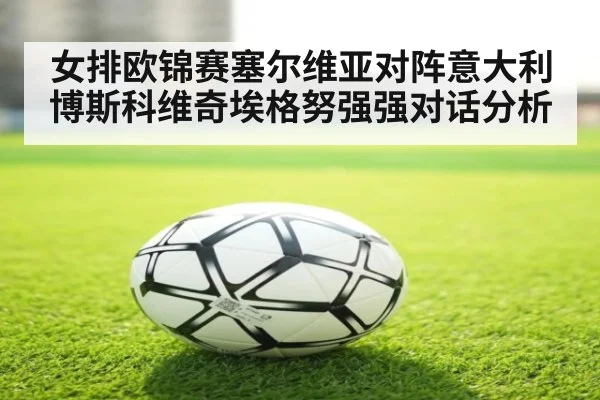 女排欧锦赛塞尔维亚对阵意大利博斯科维奇埃格努强强对话分析