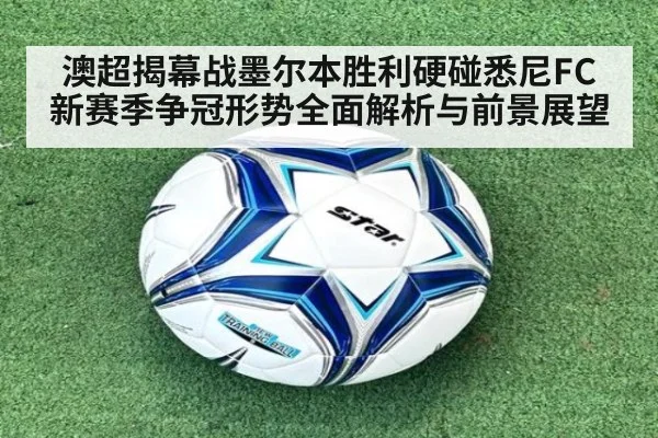 澳超揭幕战墨尔本胜利硬碰悉尼FC新赛季争冠形势全面解析与前景展望
